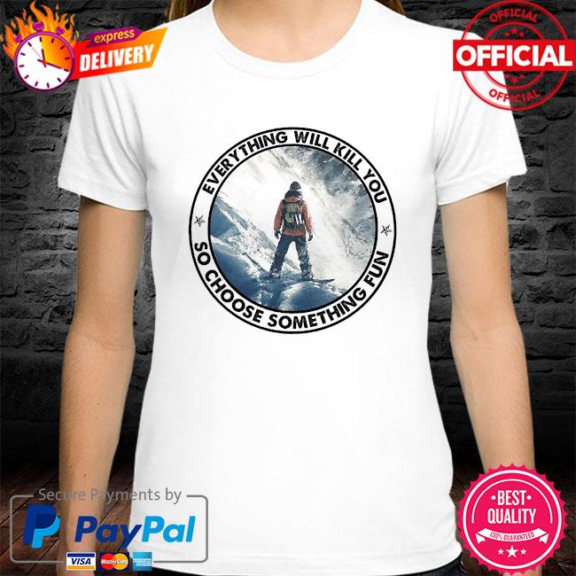 Everything will kill you so choose something fun shirt