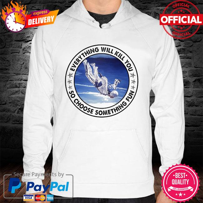 Everything will kill you so choose something fun t-s hoodie