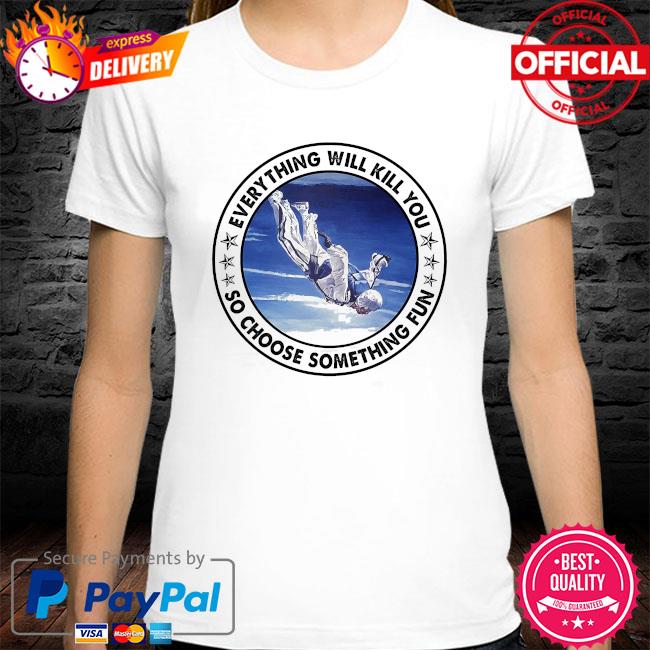 Everything will kill you so choose something fun t-shirt