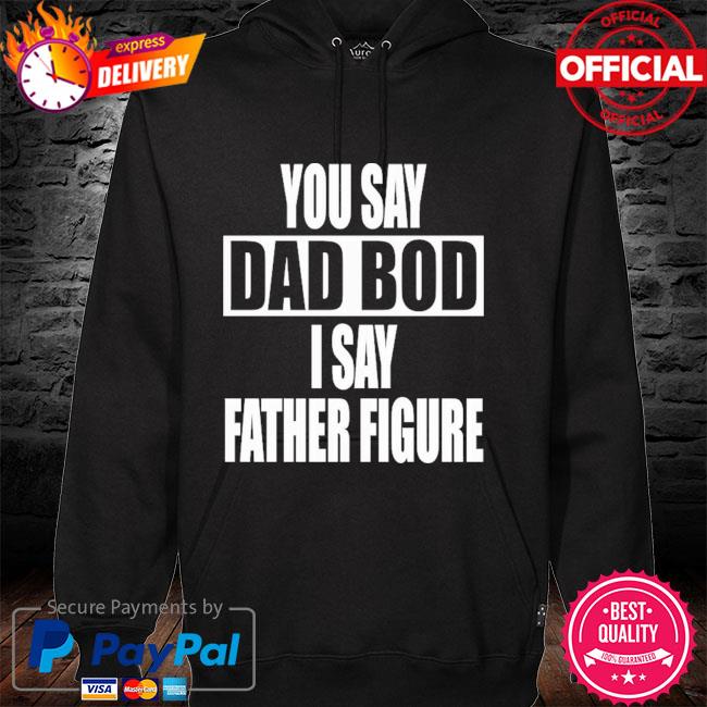 You Say Dad Bod I Say Father Figure Premium Shirt hoodie