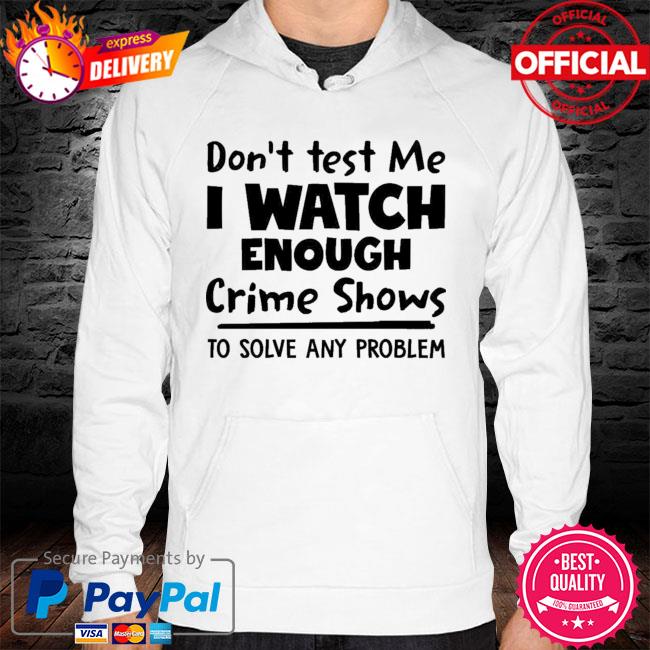 Dont Test Me I Watch Enough Crime Shows To Solve Any Problem New 2021 Shirt hoodie