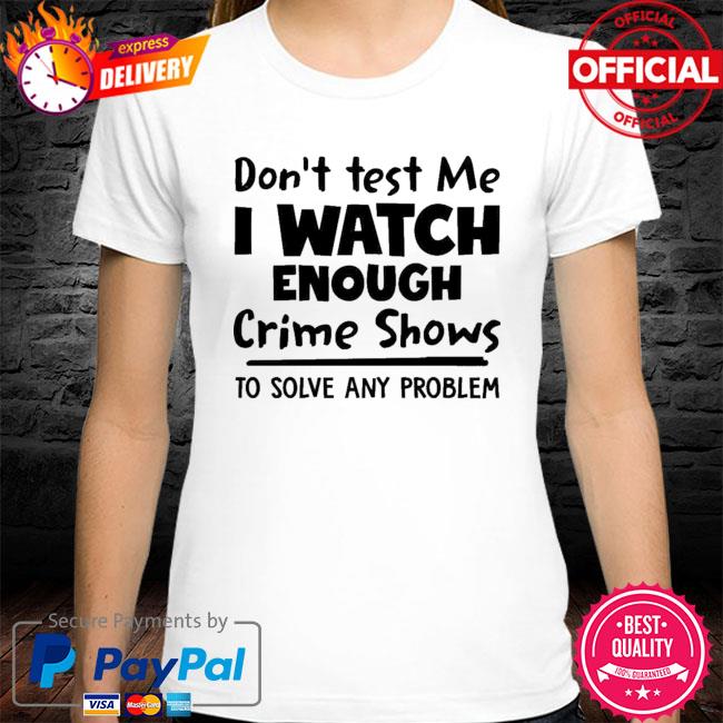 Dont Test Me I Watch Enough Crime Shows To Solve Any Problem New 2021 Shirt