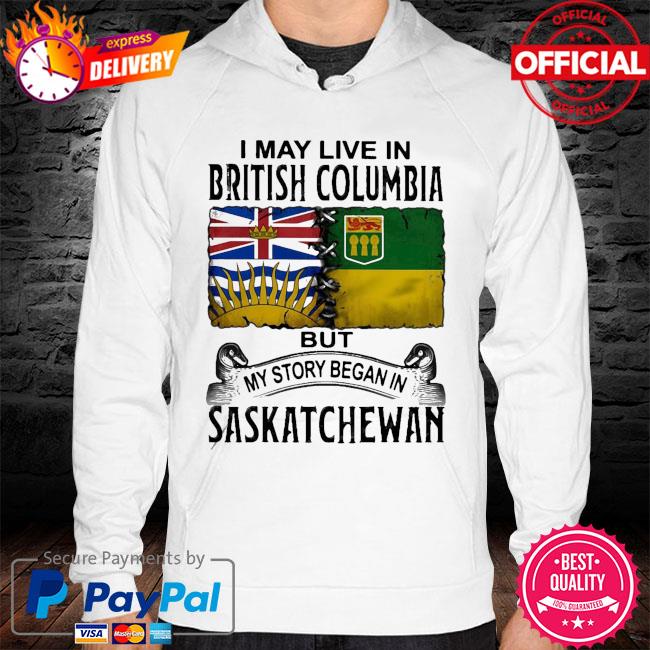 Perfect I May Live In British Columbia But My Story Began In Saskatchewan New 2021 Shirt hoodie