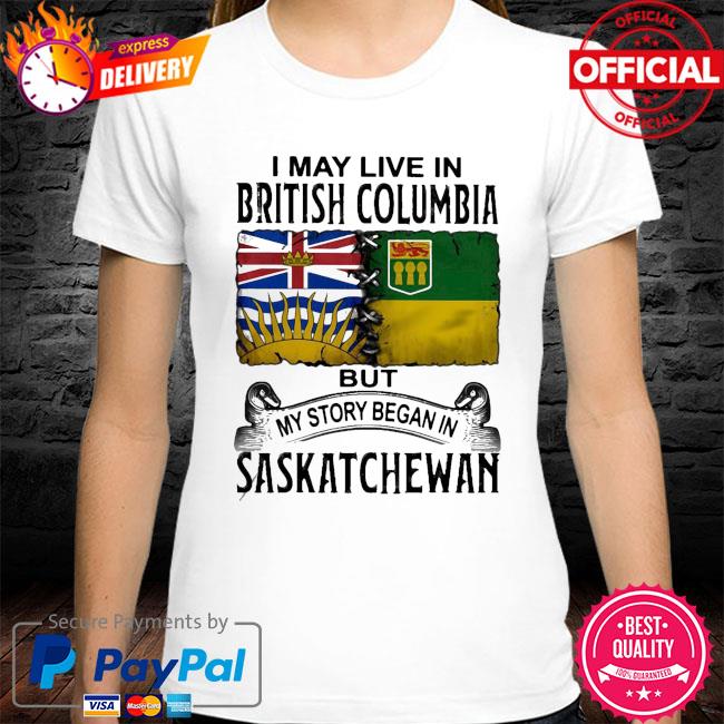 Perfect I May Live In British Columbia But My Story Began In Saskatchewan New 2021 Shirt