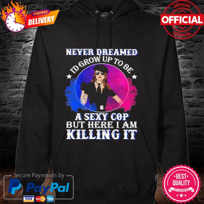 Police never dreamed I'd grow up to be a sexy cop but here I am killing it hoodie