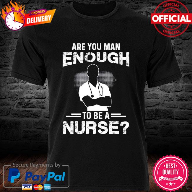 Are you man enough to be a nurse shirt