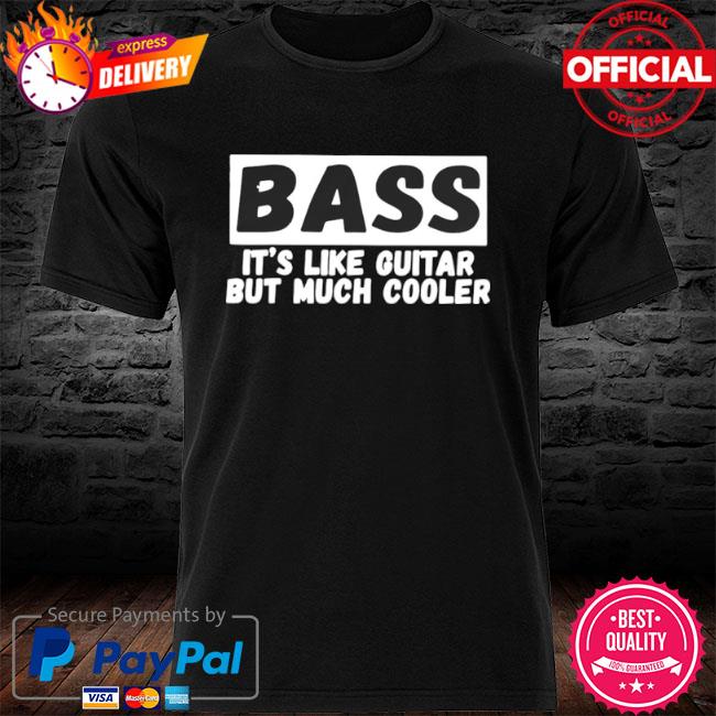 Bass it's like guitar but much cooler shirt