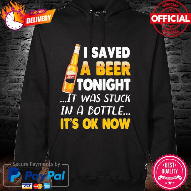 Beer I Saved Tonight It Was Stuck In A Bottle It’s Ok Now 2021 Shirt hoodie
