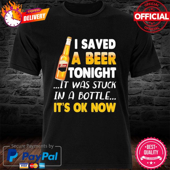 Beer I Saved Tonight It Was Stuck In A Bottle It’s Ok Now 2021 Shirt
