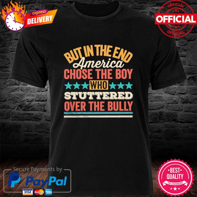 But in the end america chose the boy who stuttered over the bully shirt