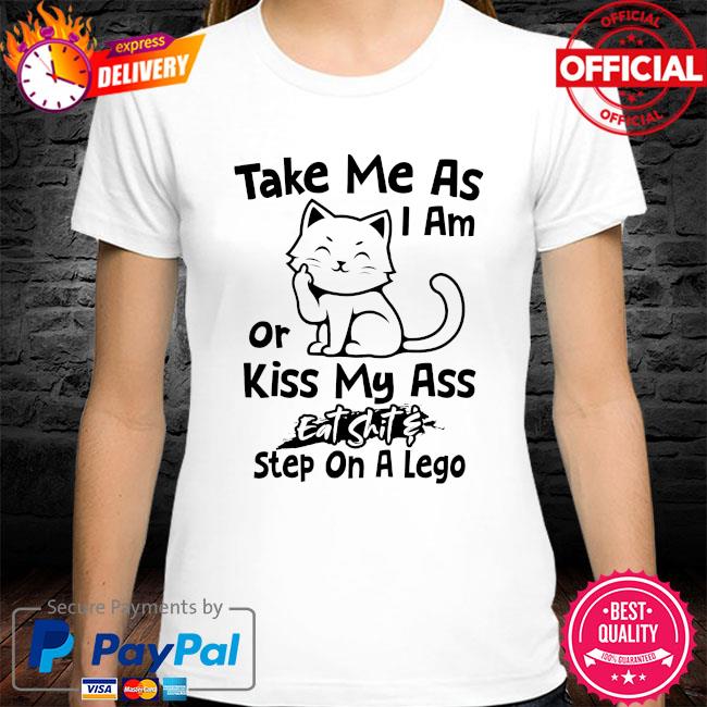 Cat take me as I am or kiss my ass eat shit step on a lego shirt