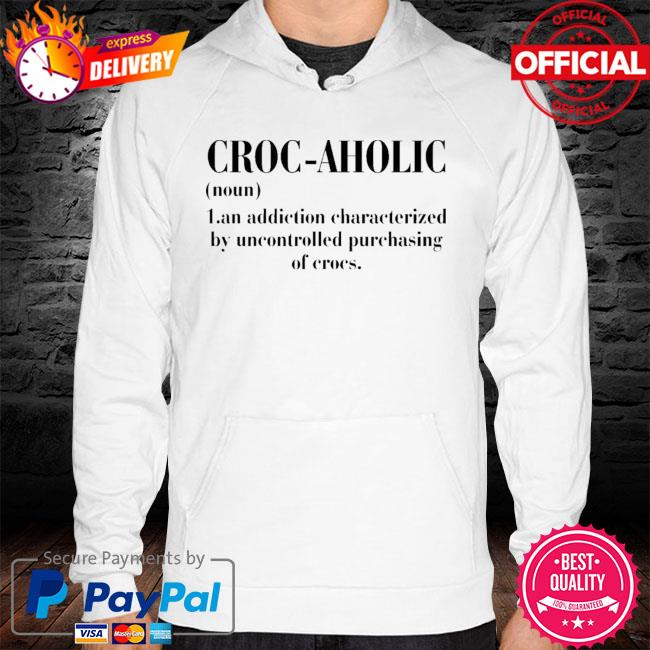 Croc Aholic Noun An Addiction By Uncontrolled Purchasing Of Corcs Shirt hoodie
