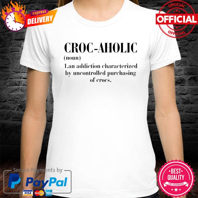 Croc Aholic Noun An Addiction By Uncontrolled Purchasing Of Corcs Shirt