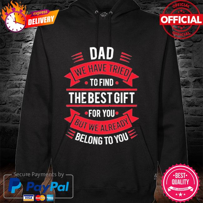 Dad We Have Tried To Find The Best Gift For You But We Already Belong To You Shirt hoodie
