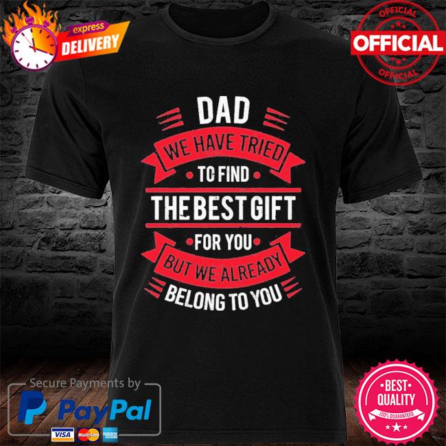 Dad We Have Tried To Find The Best Gift For You But We Already Belong To You Shirt