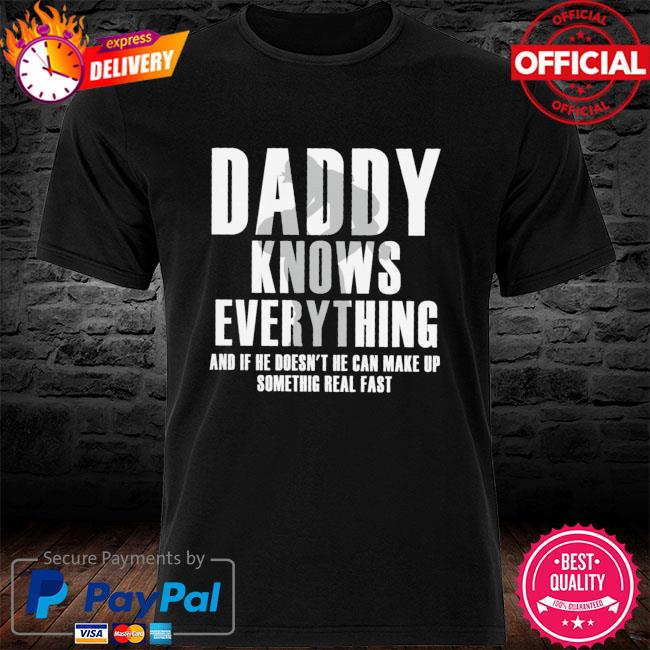 Daddy knows everything and if he doesn't he can make up something real fast shirt