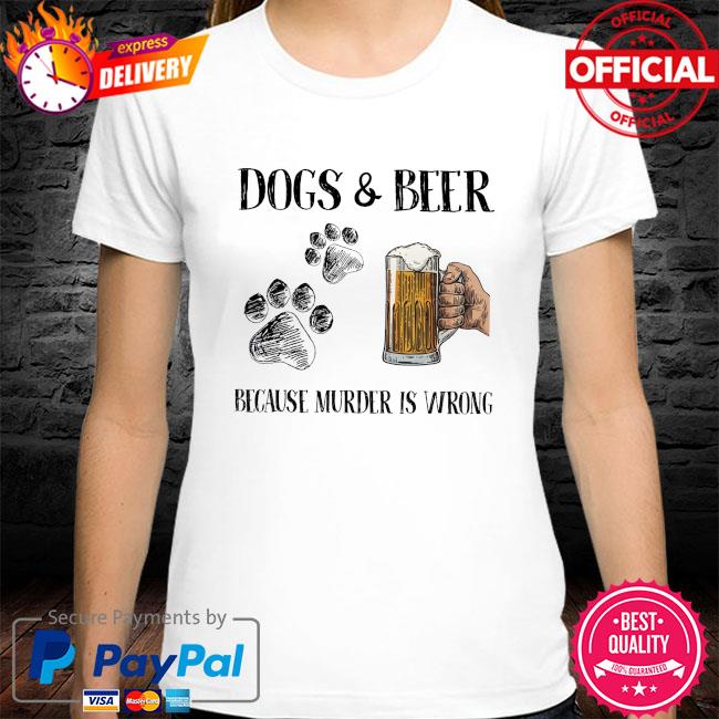 Dogs and beer because murder is wrong shirt