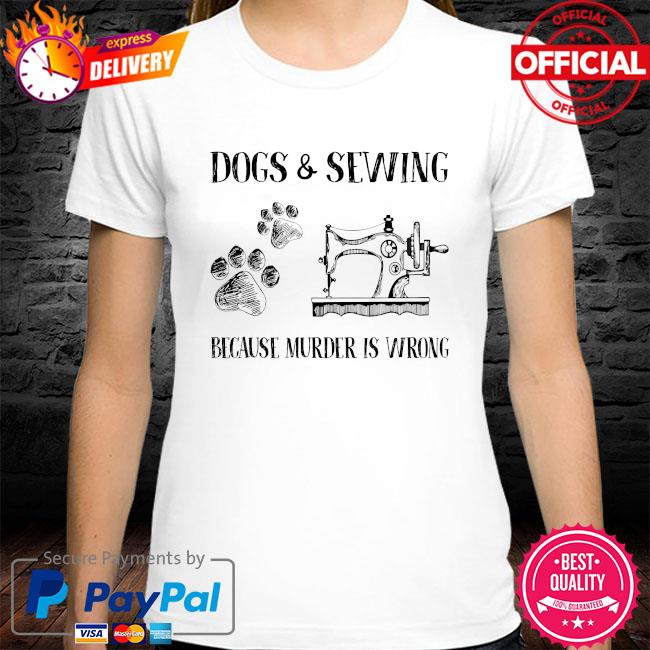 Dogs and sewing because murder is wrong shirt