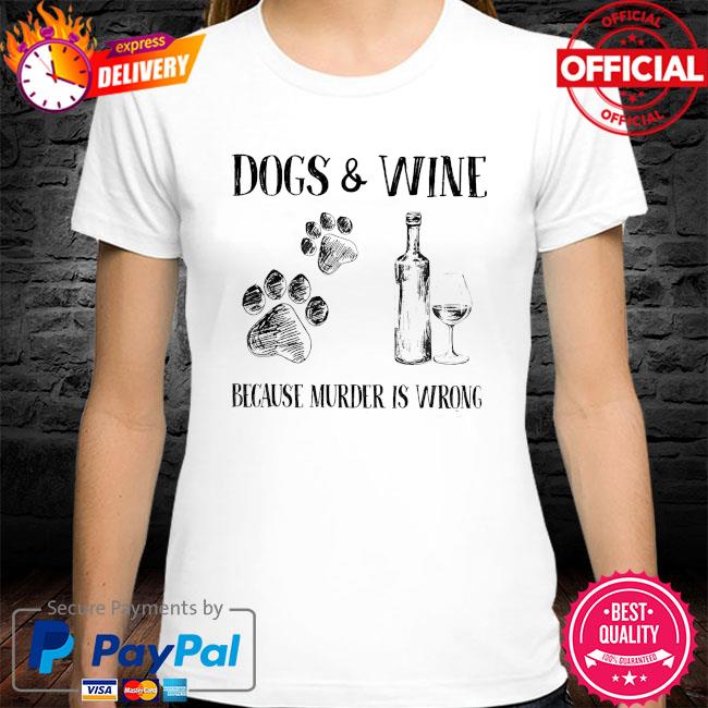 Dogs and wine because murder is wrong shirt