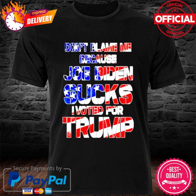 Don't blame me because Joe Biden sucks I voted for Trump shirt