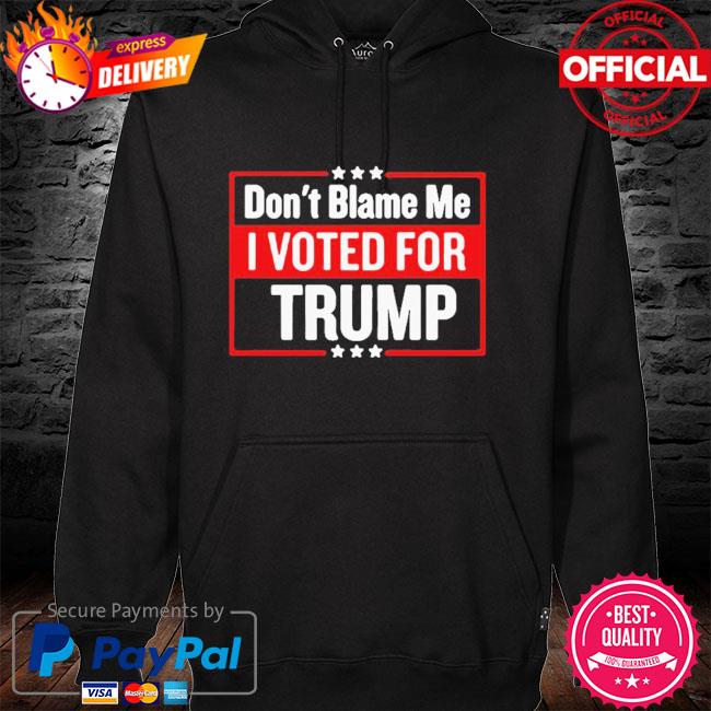 Don T Blame Me I Voted For Trump 21 Shirt Hoodie Sweater Long Sleeve And Tank Top