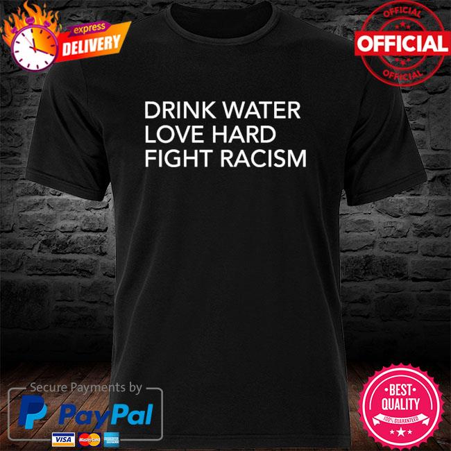 Drink water love hard fight racism shirt