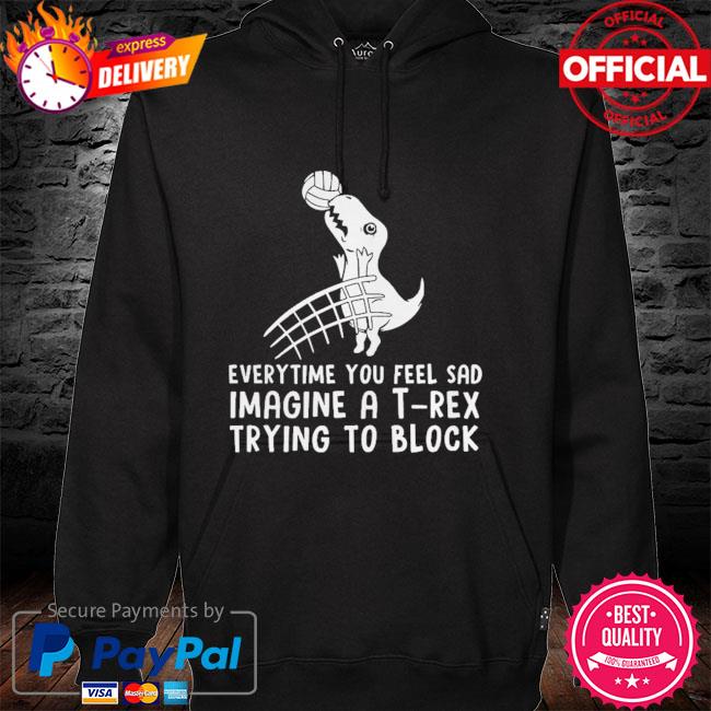 Everytime you feel sad imagine a t-rex trying to block hoodie