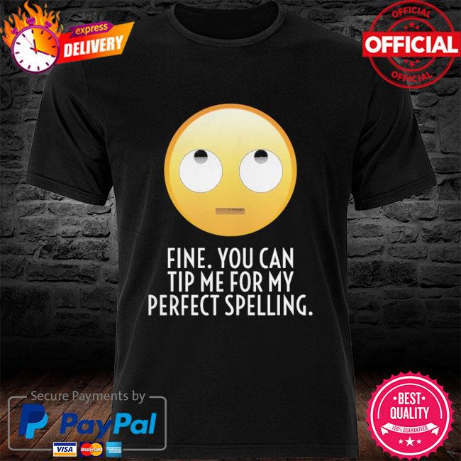 Fine you can tip me for my perfect spelling shirt