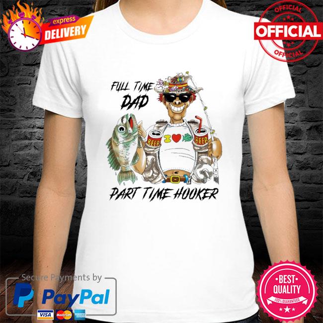 Fishing full time dad part time Hooker shirt, hoodie, tank top