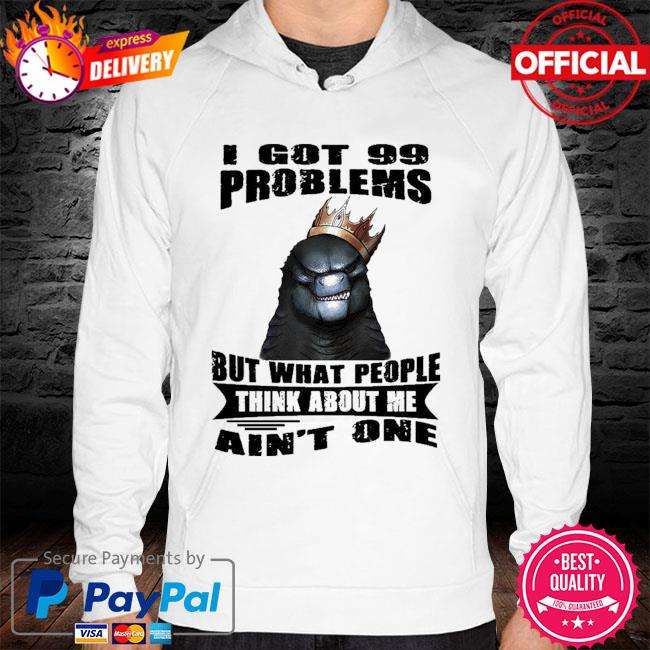 Godzilla I got 99 problems but what people think about me ain't one hoodie