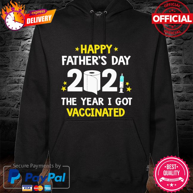 Happy Father’s Day 2021 The Year I Got Vaccinated Shirt hoodie