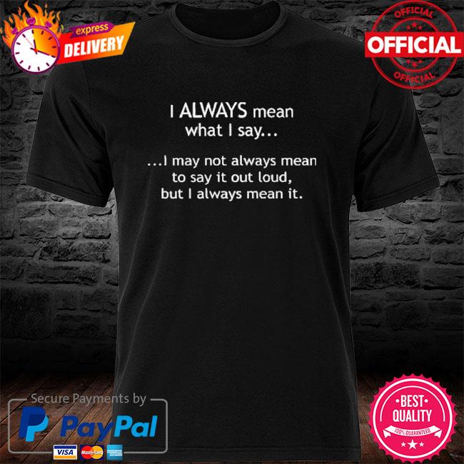 I always mean what I say shirt