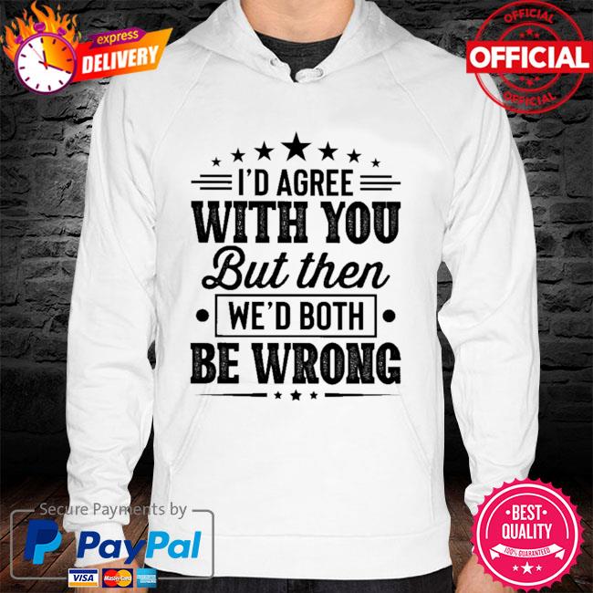 I'd agree with you but then we'd both be wrong hoodie