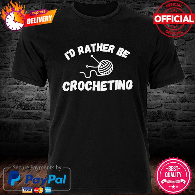 I'd rather be crocheting shirt