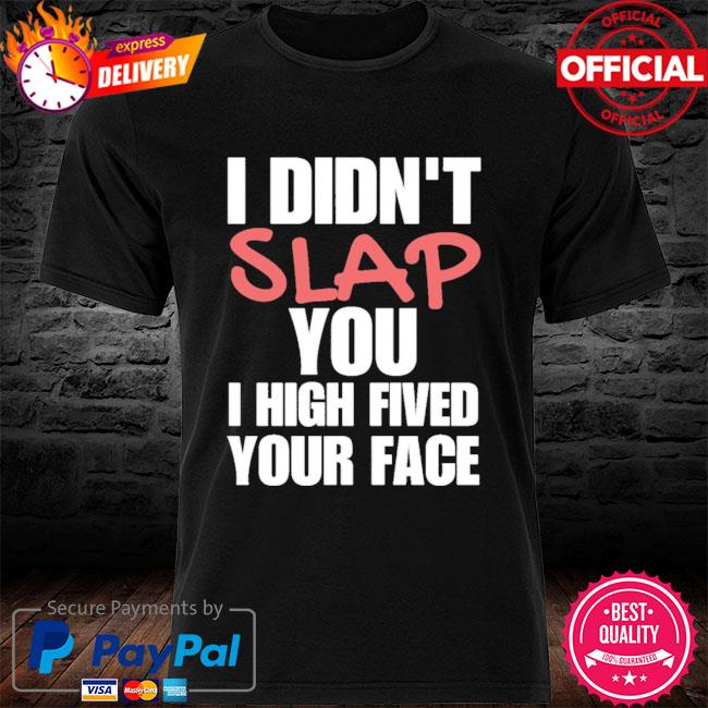 I didn't' slap you I high fived your face shirt