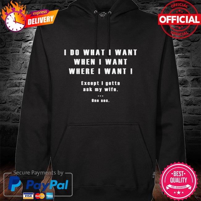 I do what i want when I want where I want I accept I gotta ask my wife one sec hoodie