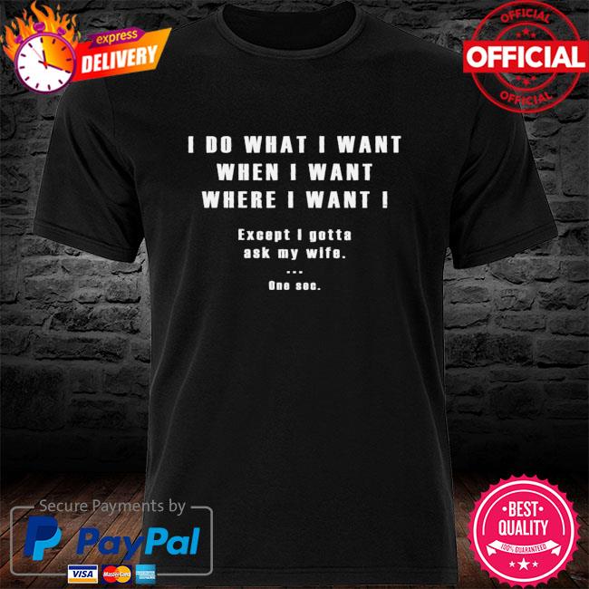 I do what i want when I want where I want I accept I gotta ask my wife one sec shirt