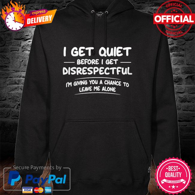 I get quiet before I get disrespectful I'm giving you a chance to leave me alone hoodie