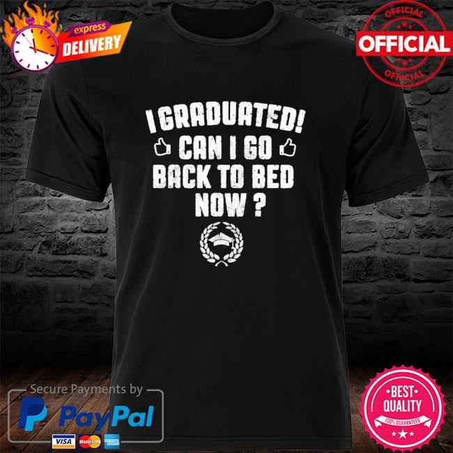 I graduated can I go back to bed now graduation shirt