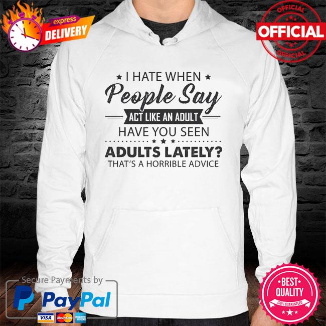 I hate when people say act like an adult have you seen adults lately that's horrible advice hoodie