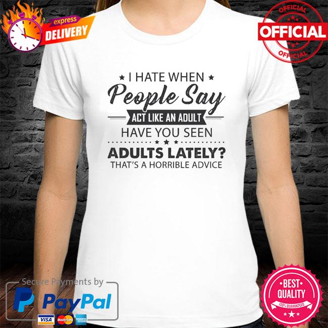 I hate when people say act like an adult have you seen adults lately that's horrible advice shirt