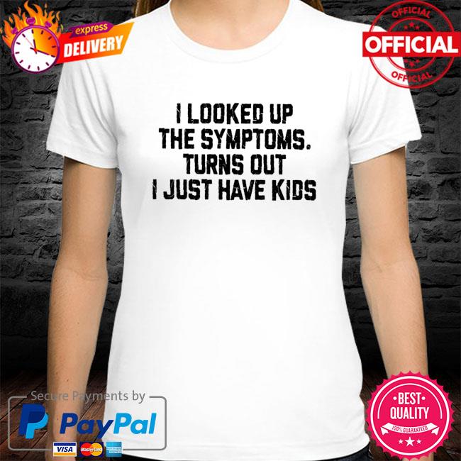 I looked up the symptoms turns out I just have kids shirt