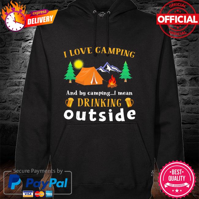 I love camping and by camping I mean drink outside hoodie