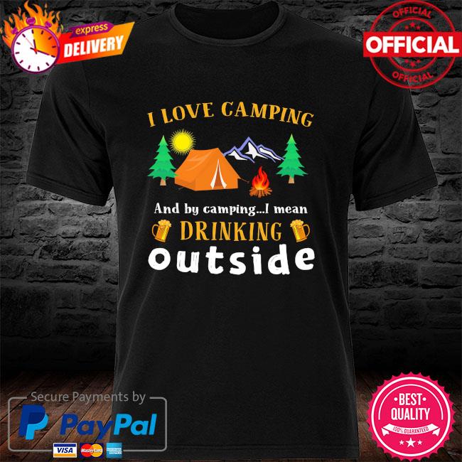 I love camping and by camping I mean drink outside shirt