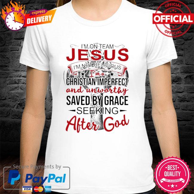 I'm on team jesus i' not religious I'm a chritian imperfect and unworthy saved by grace seeking after god shirt
