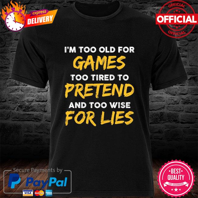 I'm too old for game too tired to pretend and too wise for lies shirt