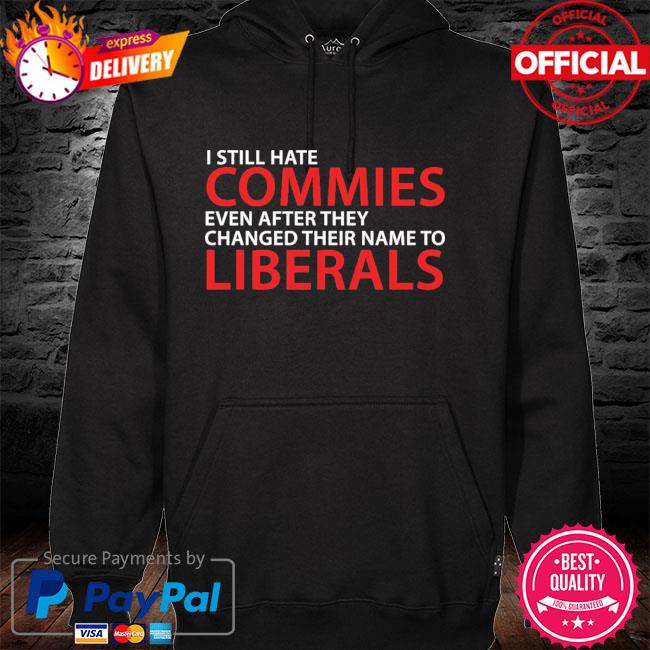 I Still Hate Commies Even After They Changed Their Name To Liberals Shirt hoodie