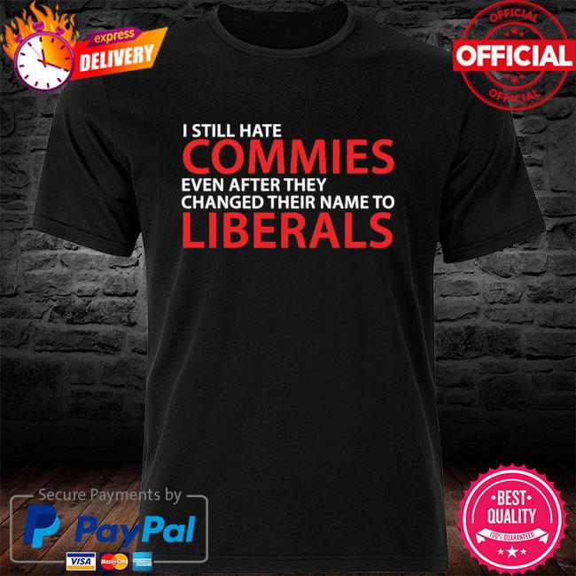 I Still Hate Commies Even After They Changed Their Name To Liberals Shirt