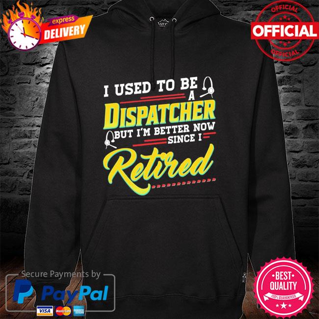 I used to be a dispatcher but I'm better now since I retired hoodie
