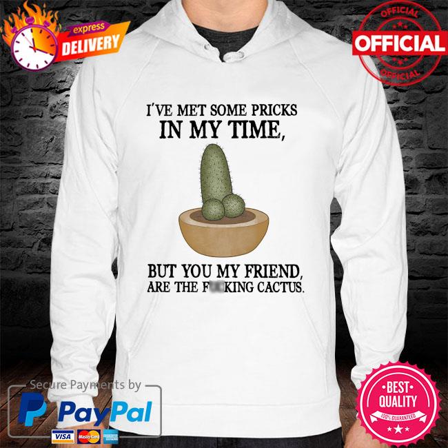I've met some pricks in my time but you my friend are the fucking cactus hoodie